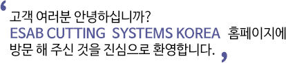 고객 여러분 안녕하십니까? ESAB CUTTINGS SYSTEMS KOREA 홈페이지에 방문 해 주신 것을 진심으로 환영합니다. 