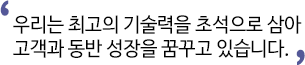 우리는 최고의 기술력을 초석으로 삼아 고객과 동반 성장을 꿈꾸고 있습니다.